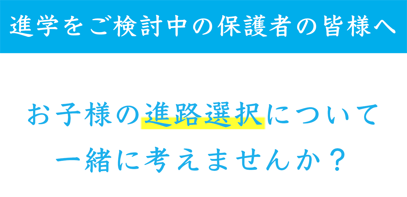 進学をご検討中の保護者の皆様へ お子様の進路選択について一緒に考えませんか？