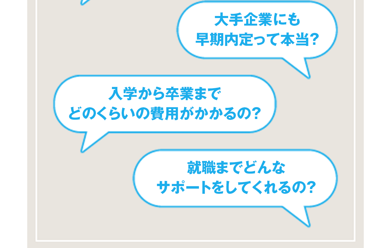 大手企業にも早期内定って本当？入学から卒業までどのくらいの費用がかかるの？就職までどんなサポートをしてくれるの？