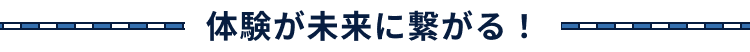 体験が未来につながる！