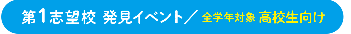 第1志望校 発見イベント/ 全学年対象 高校生向け